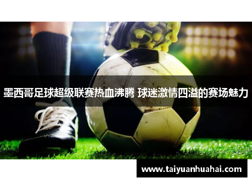 墨西哥足球超级联赛热血沸腾 球迷激情四溢的赛场魅力