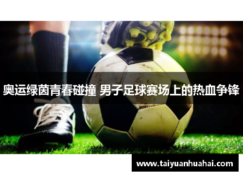 奥运绿茵青春碰撞 男子足球赛场上的热血争锋