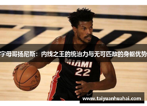 字母哥扬尼斯：内线之王的统治力与无可匹敌的身躯优势