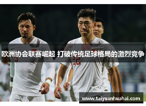 欧洲协会联赛崛起 打破传统足球格局的激烈竞争 欧洲协会联赛崛起 打破传统足球格局的激烈竞争