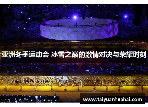 亚洲冬季运动会 冰雪之巅的激情对决与荣耀时刻