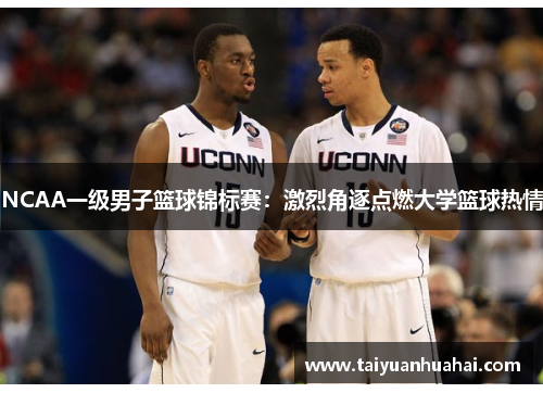 NCAA一级男子篮球锦标赛:激烈角逐点燃大学篮球热情 NCAA一级男子篮球锦标赛:激烈角逐点燃大学篮球热情