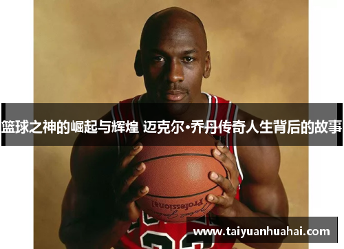 篮球之神的崛起与辉煌 迈克尔·乔丹传奇人生背后的故事