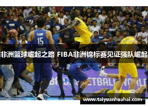 非洲篮球崛起之路 FIBA非洲锦标赛见证强队崛起 非洲篮球崛起之路 FIBA非洲锦标赛见证强队崛起