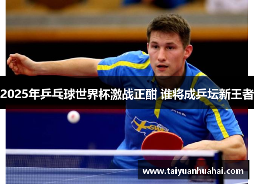 2025年乒乓球世界杯激战正酣 谁将成乒坛新王者