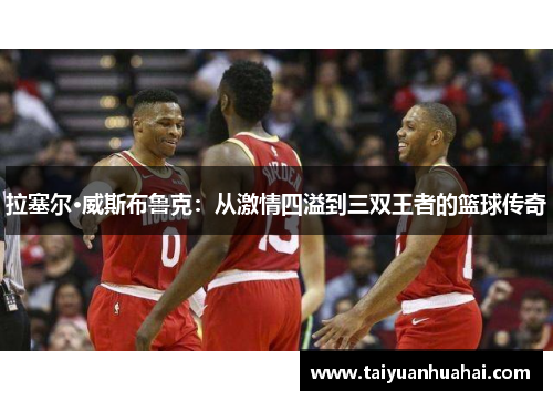 拉塞尔·威斯布鲁克:从激情四溢到三双王者的篮球传奇 拉塞尔·威斯布鲁克:从激情四溢到三双王者的篮球传奇