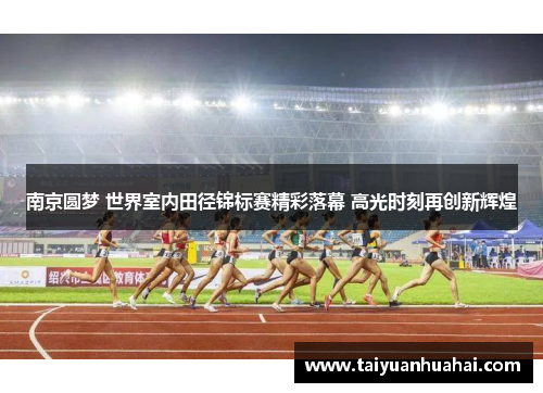 南京圆梦 世界室内田径锦标赛精彩落幕 高光时刻再创新辉煌 南京圆梦 世界室内田径锦标赛精彩落幕 高光时刻再创新辉煌