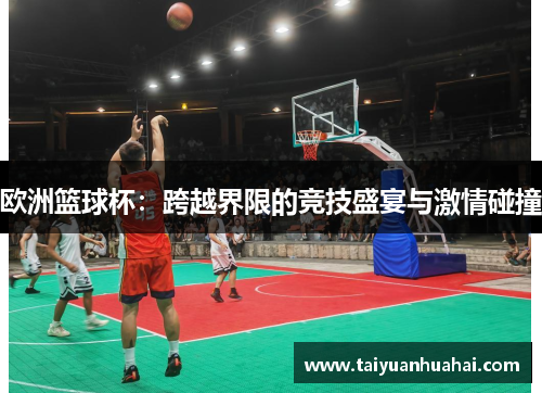 欧洲篮球杯：跨越界限的竞技盛宴与激情碰撞