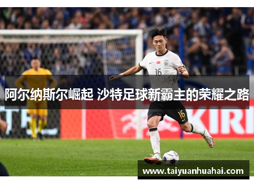 阿尔纳斯尔崛起 沙特足球新霸主的荣耀之路 阿尔纳斯尔崛起 沙特足球新霸主的荣耀之路