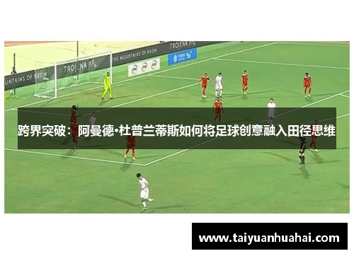 跨界突破：阿曼德·杜普兰蒂斯如何将足球创意融入田径思维