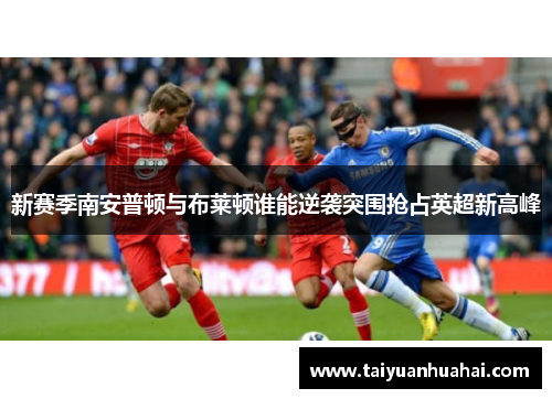 新赛季南安普顿与布莱顿谁能逆袭突围抢占英超新高峰 新赛季南安普顿与布莱顿谁能逆袭突围抢占英超新高峰