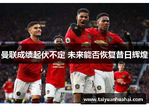 曼联成绩起伏不定 未来能否恢复昔日辉煌 曼联成绩起伏不定 未来能否恢复昔日辉煌