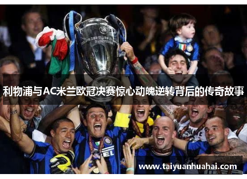 利物浦与AC米兰欧冠决赛惊心动魄逆转背后的传奇故事 利物浦与AC米兰欧冠决赛惊心动魄逆转背后的传奇故事