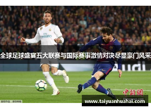 全球足球盛宴五大联赛与国际赛事激情对决尽显豪门风采 全球足球盛宴五大联赛与国际赛事激情对决尽显豪门风采