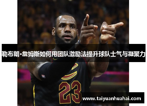 勒布朗·詹姆斯如何用团队激励法提升球队士气与凝聚力