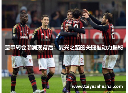 意甲转会潮涌现背后：复兴之路的关键推动力揭秘