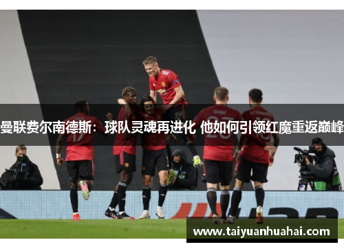 曼联费尔南德斯：球队灵魂再进化 他如何引领红魔重返巅峰